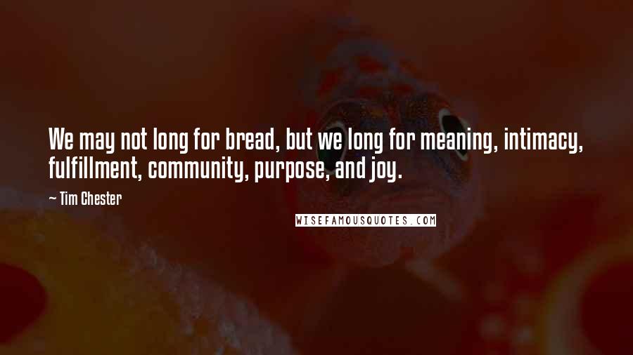 Tim Chester Quotes: We may not long for bread, but we long for meaning, intimacy, fulfillment, community, purpose, and joy.