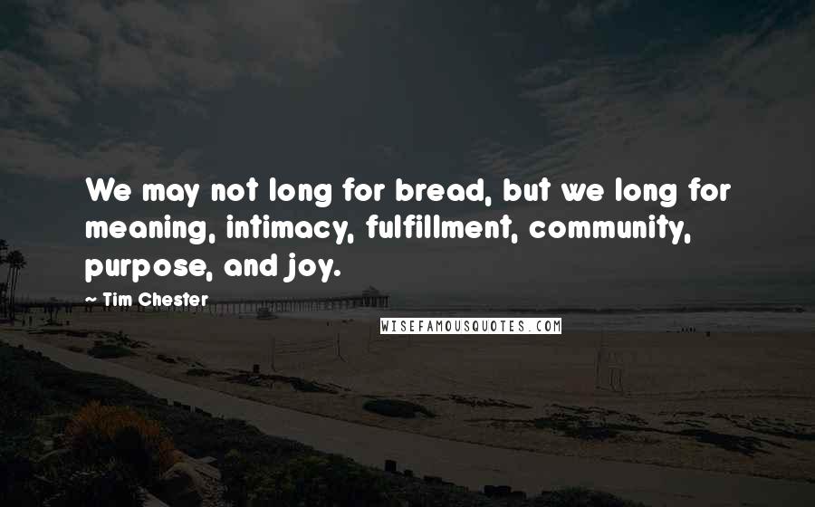 Tim Chester Quotes: We may not long for bread, but we long for meaning, intimacy, fulfillment, community, purpose, and joy.