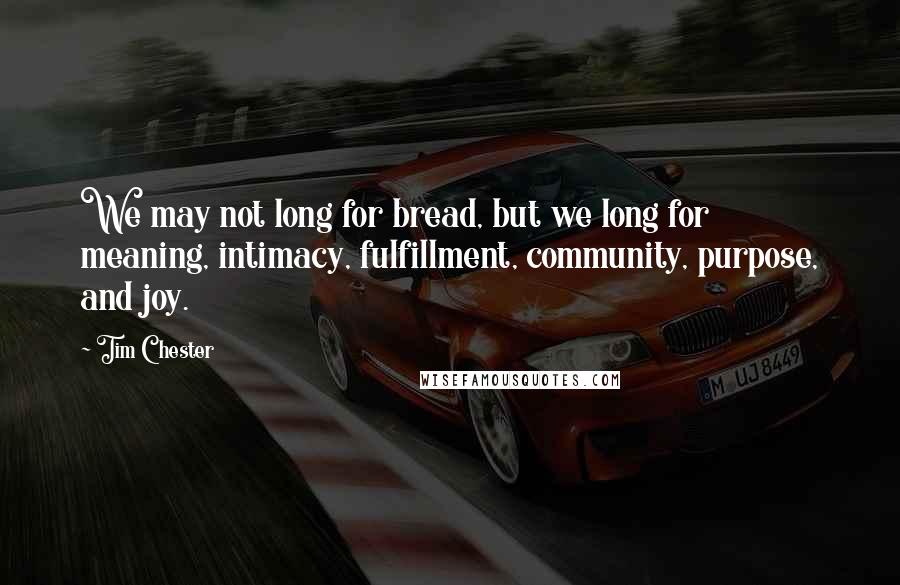 Tim Chester Quotes: We may not long for bread, but we long for meaning, intimacy, fulfillment, community, purpose, and joy.