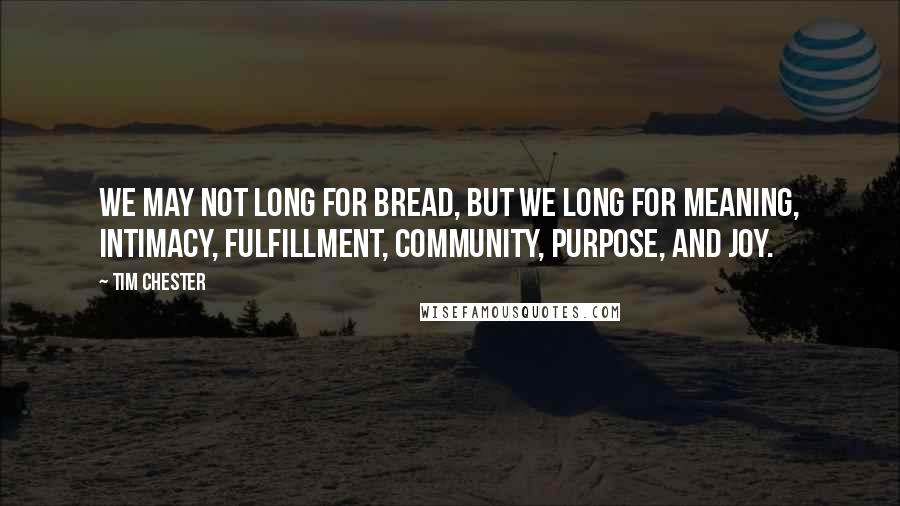 Tim Chester Quotes: We may not long for bread, but we long for meaning, intimacy, fulfillment, community, purpose, and joy.