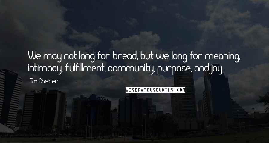 Tim Chester Quotes: We may not long for bread, but we long for meaning, intimacy, fulfillment, community, purpose, and joy.