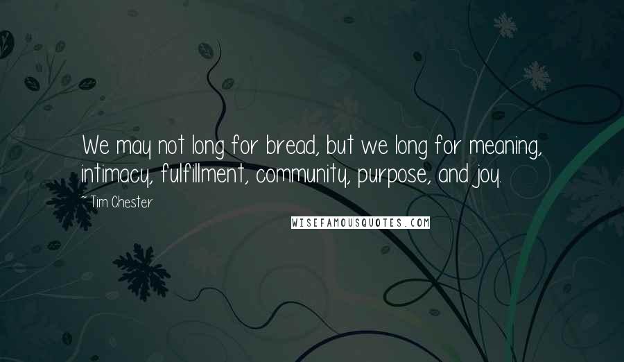 Tim Chester Quotes: We may not long for bread, but we long for meaning, intimacy, fulfillment, community, purpose, and joy.