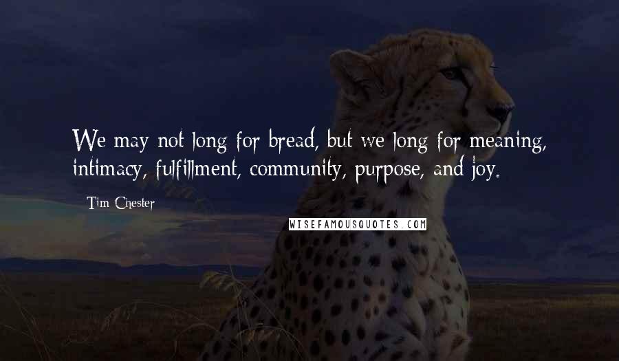 Tim Chester Quotes: We may not long for bread, but we long for meaning, intimacy, fulfillment, community, purpose, and joy.