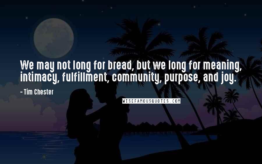 Tim Chester Quotes: We may not long for bread, but we long for meaning, intimacy, fulfillment, community, purpose, and joy.