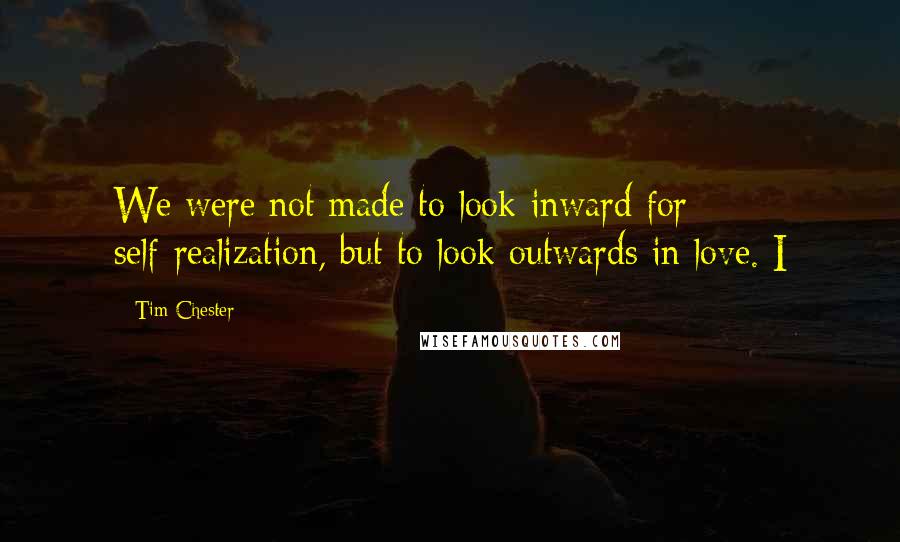 Tim Chester Quotes: We were not made to look inward for self-realization, but to look outwards in love. I