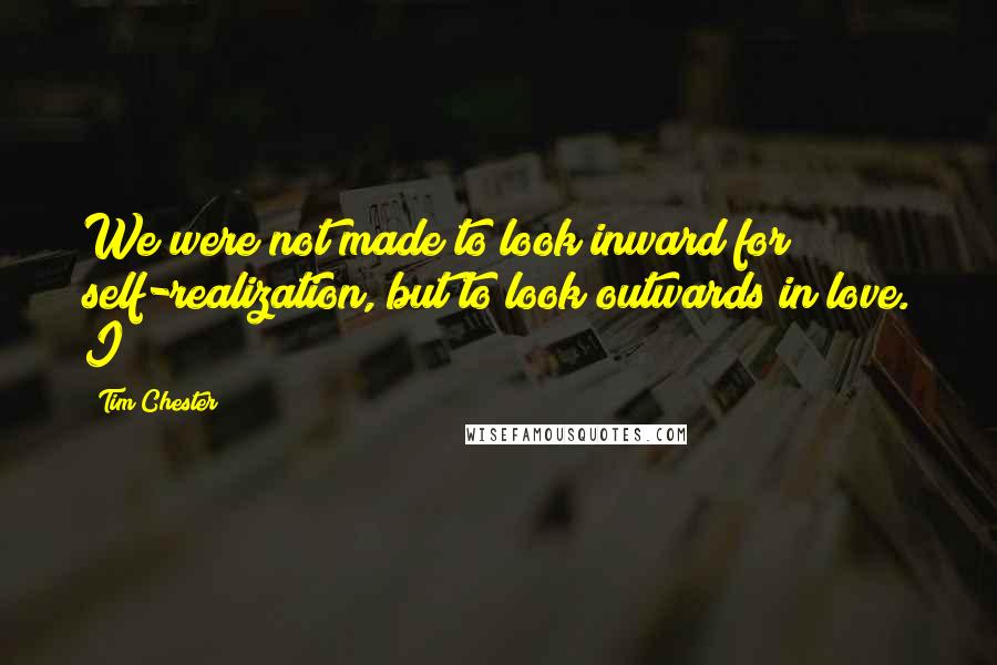 Tim Chester Quotes: We were not made to look inward for self-realization, but to look outwards in love. I