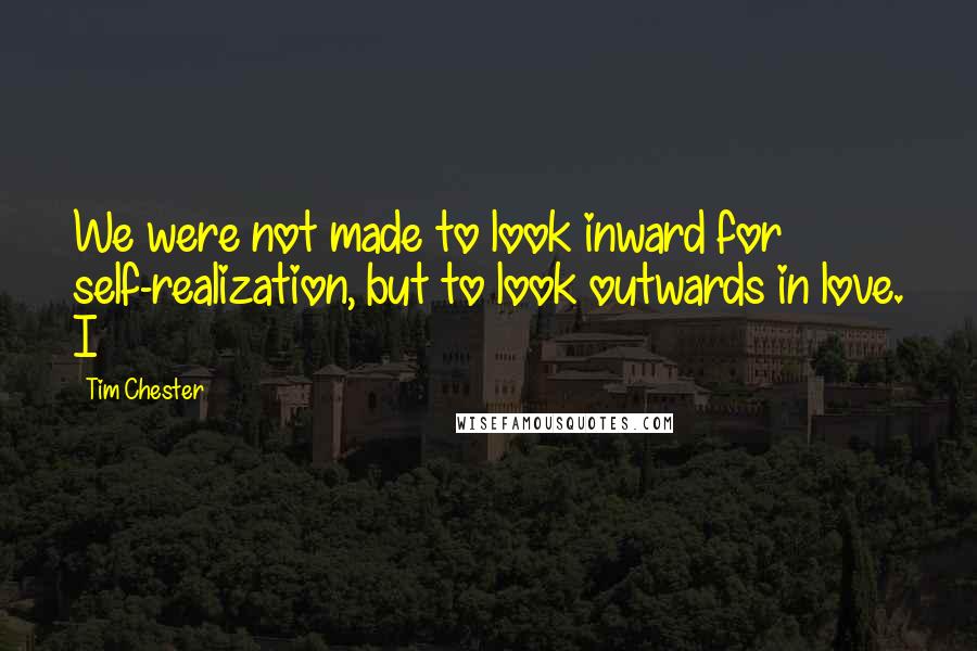 Tim Chester Quotes: We were not made to look inward for self-realization, but to look outwards in love. I