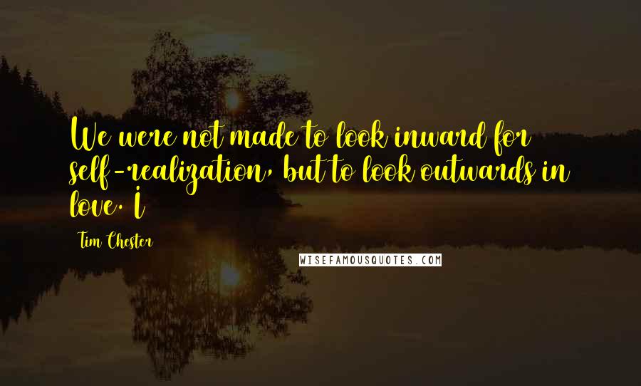 Tim Chester Quotes: We were not made to look inward for self-realization, but to look outwards in love. I