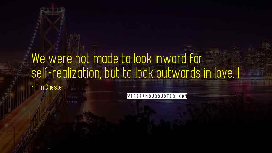 Tim Chester Quotes: We were not made to look inward for self-realization, but to look outwards in love. I