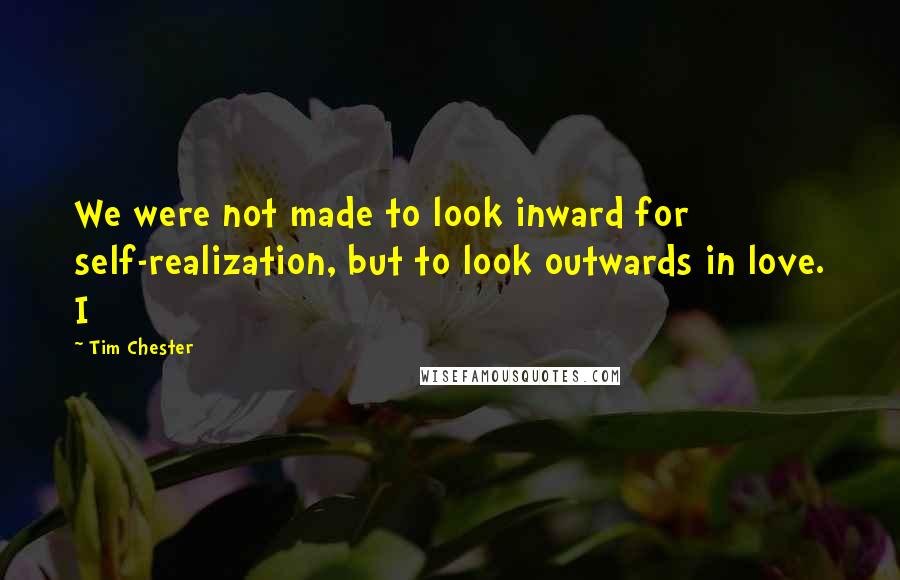 Tim Chester Quotes: We were not made to look inward for self-realization, but to look outwards in love. I