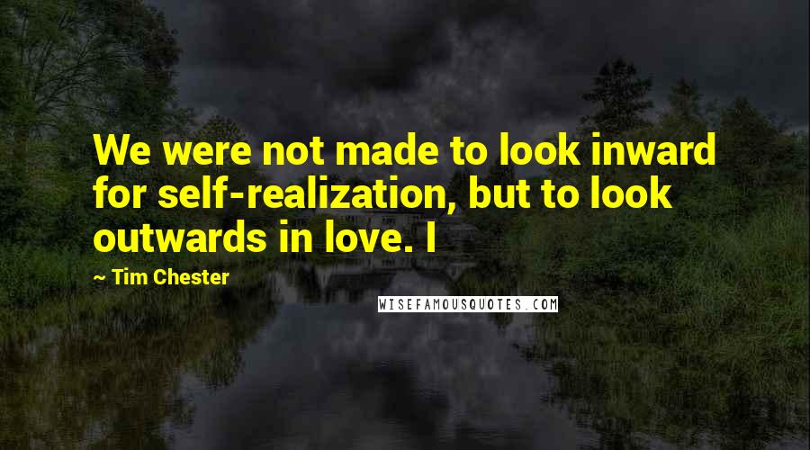 Tim Chester Quotes: We were not made to look inward for self-realization, but to look outwards in love. I