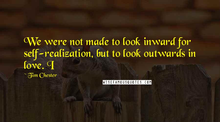 Tim Chester Quotes: We were not made to look inward for self-realization, but to look outwards in love. I