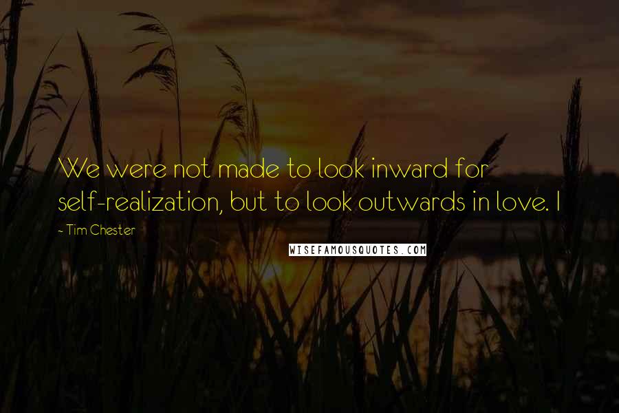 Tim Chester Quotes: We were not made to look inward for self-realization, but to look outwards in love. I