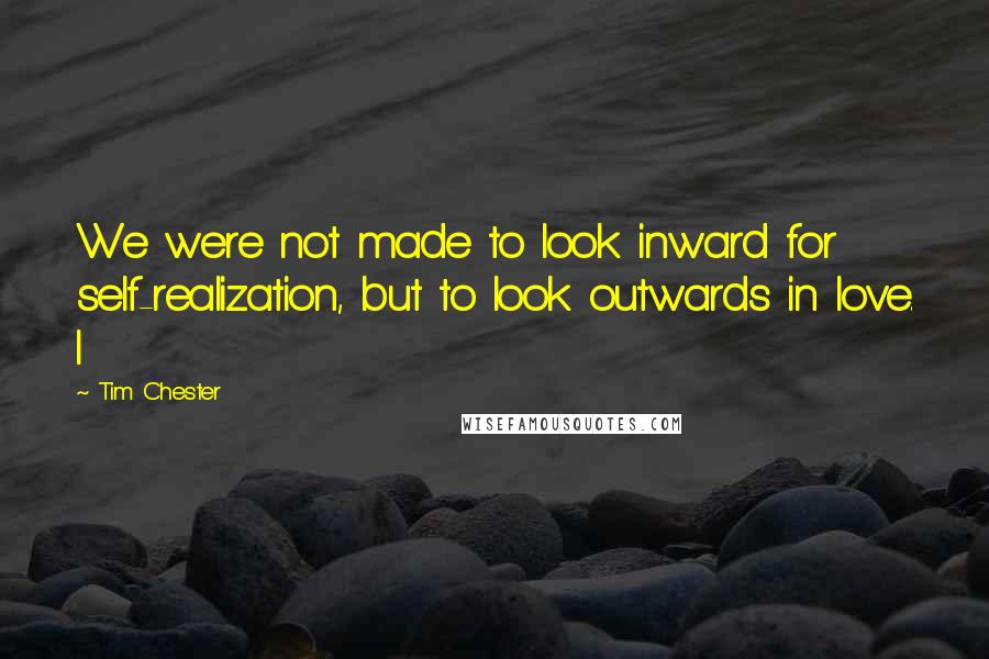 Tim Chester Quotes: We were not made to look inward for self-realization, but to look outwards in love. I