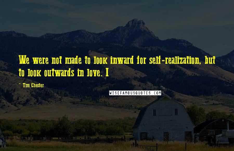 Tim Chester Quotes: We were not made to look inward for self-realization, but to look outwards in love. I