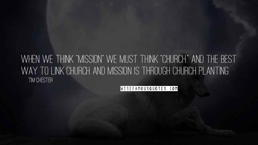 Tim Chester Quotes: When we think "mission" we must think "church." And the best way to link church and mission is through church planting.