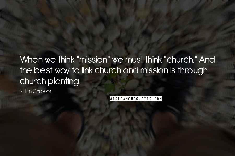Tim Chester Quotes: When we think "mission" we must think "church." And the best way to link church and mission is through church planting.