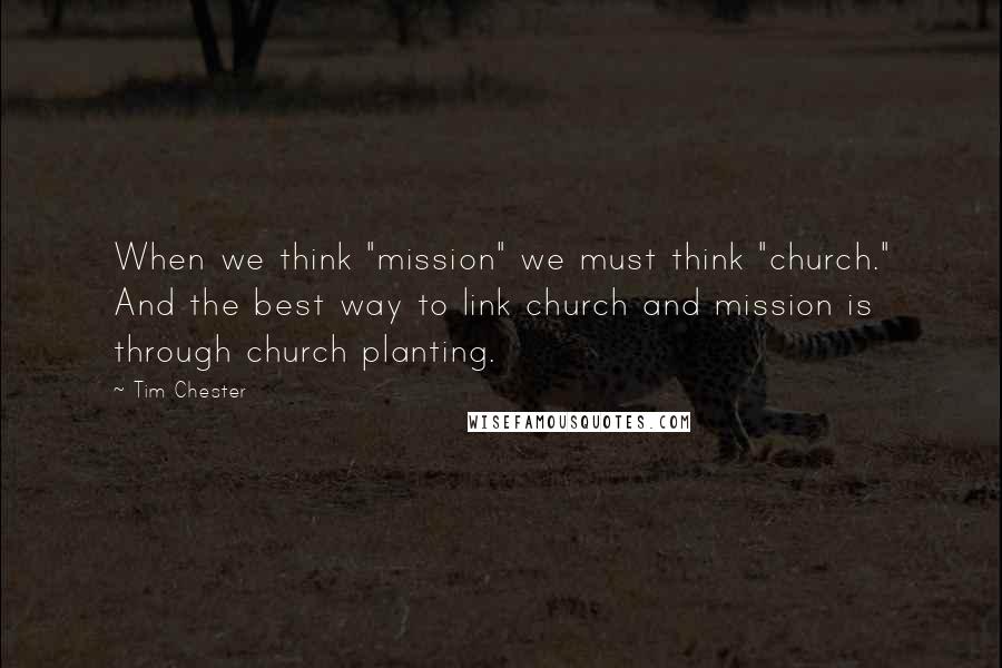 Tim Chester Quotes: When we think "mission" we must think "church." And the best way to link church and mission is through church planting.