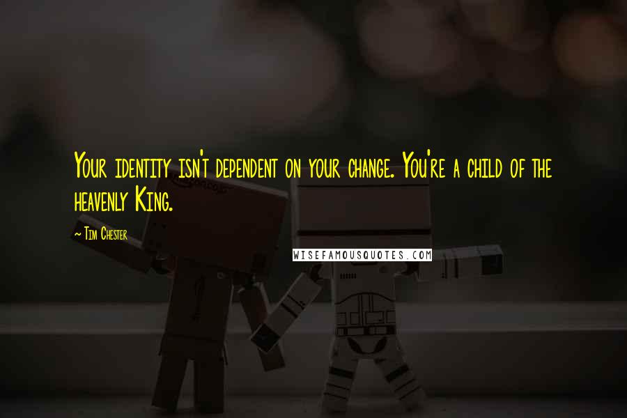 Tim Chester Quotes: Your identity isn't dependent on your change. You're a child of the heavenly King.