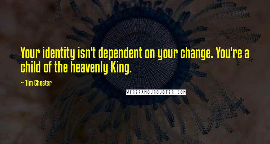 Tim Chester Quotes: Your identity isn't dependent on your change. You're a child of the heavenly King.