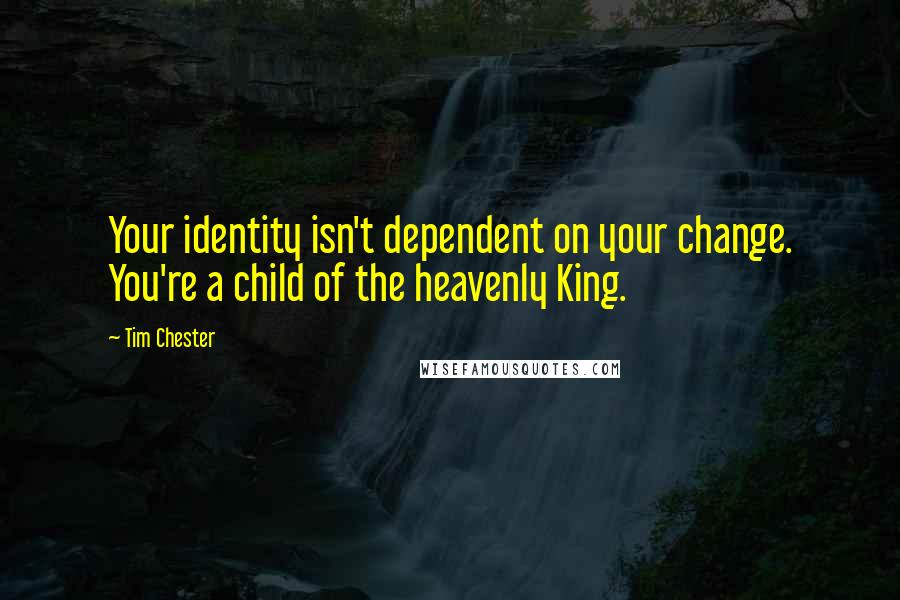 Tim Chester Quotes: Your identity isn't dependent on your change. You're a child of the heavenly King.