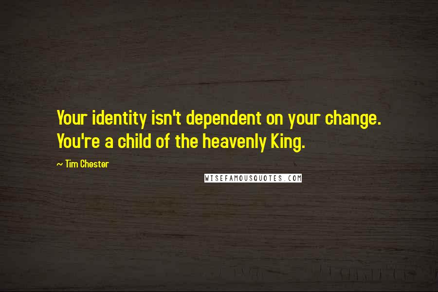 Tim Chester Quotes: Your identity isn't dependent on your change. You're a child of the heavenly King.