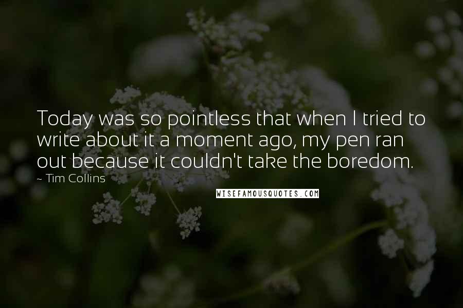 Tim Collins Quotes: Today was so pointless that when I tried to write about it a moment ago, my pen ran out because it couldn't take the boredom.