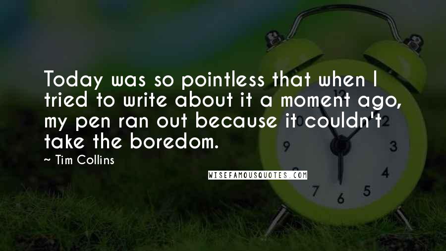 Tim Collins Quotes: Today was so pointless that when I tried to write about it a moment ago, my pen ran out because it couldn't take the boredom.