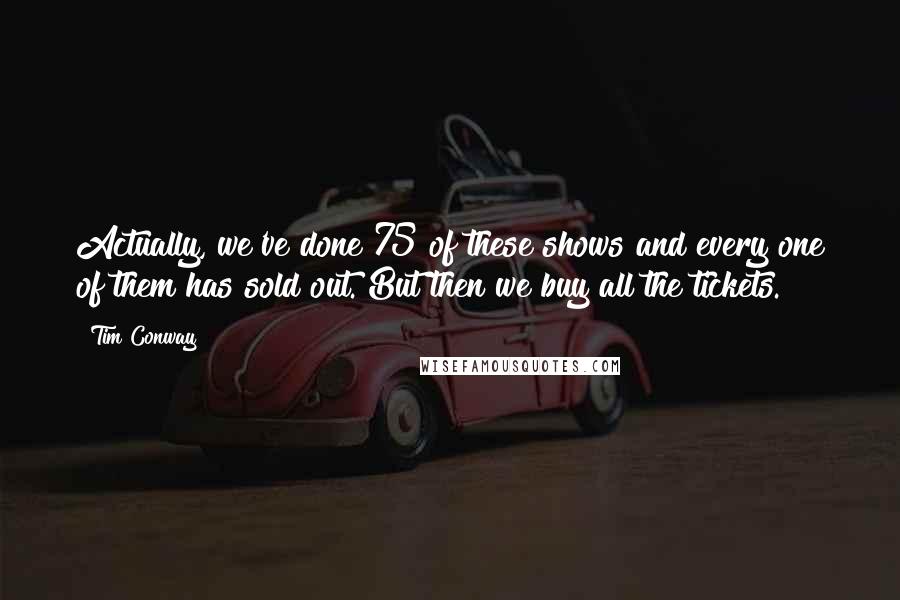 Tim Conway Quotes: Actually, we've done 75 of these shows and every one of them has sold out. But then we buy all the tickets.