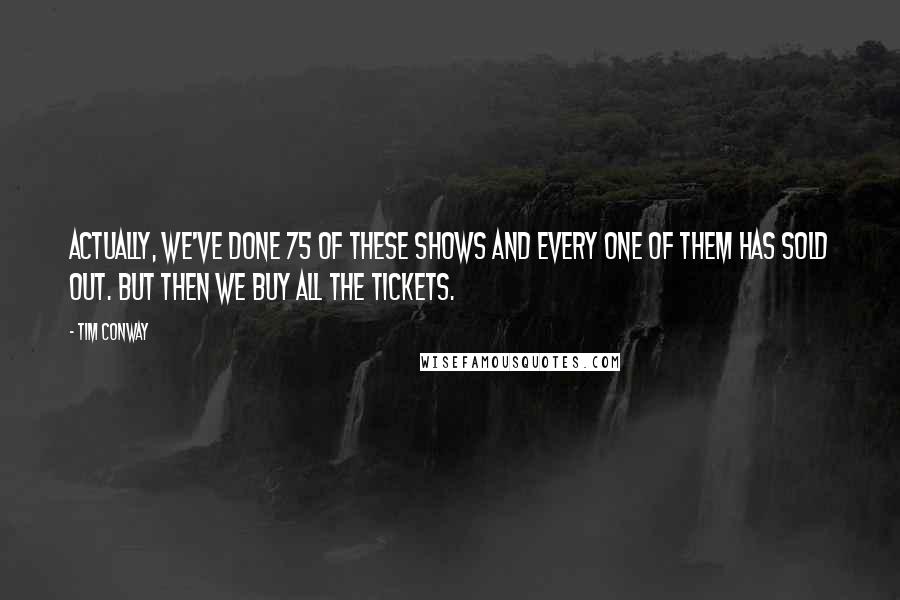 Tim Conway Quotes: Actually, we've done 75 of these shows and every one of them has sold out. But then we buy all the tickets.