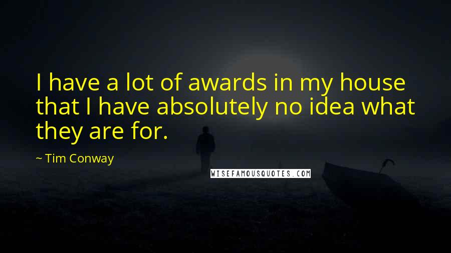 Tim Conway Quotes: I have a lot of awards in my house that I have absolutely no idea what they are for.