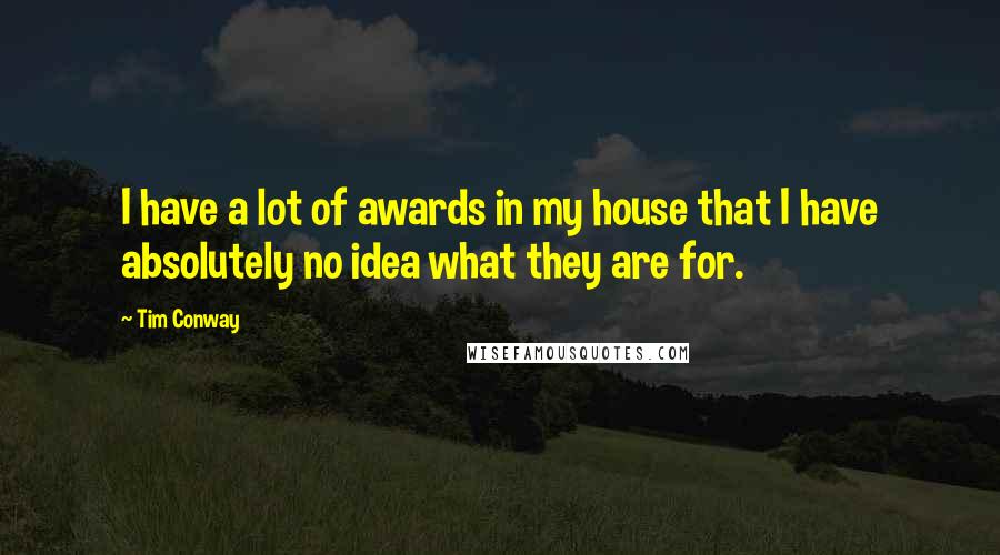 Tim Conway Quotes: I have a lot of awards in my house that I have absolutely no idea what they are for.