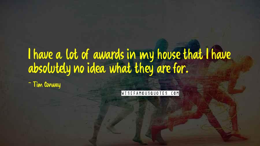 Tim Conway Quotes: I have a lot of awards in my house that I have absolutely no idea what they are for.