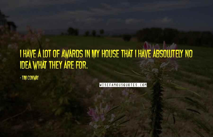 Tim Conway Quotes: I have a lot of awards in my house that I have absolutely no idea what they are for.