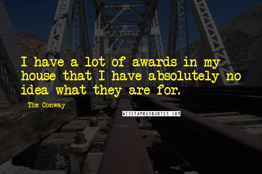 Tim Conway Quotes: I have a lot of awards in my house that I have absolutely no idea what they are for.