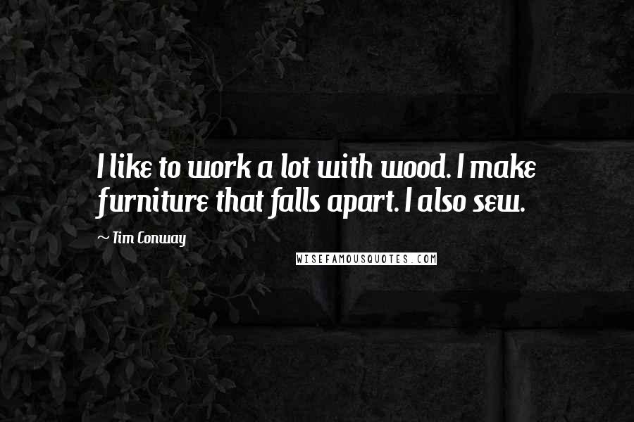 Tim Conway Quotes: I like to work a lot with wood. I make furniture that falls apart. I also sew.