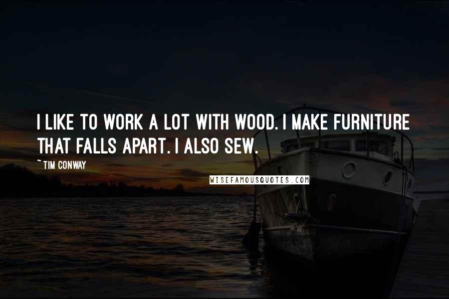 Tim Conway Quotes: I like to work a lot with wood. I make furniture that falls apart. I also sew.