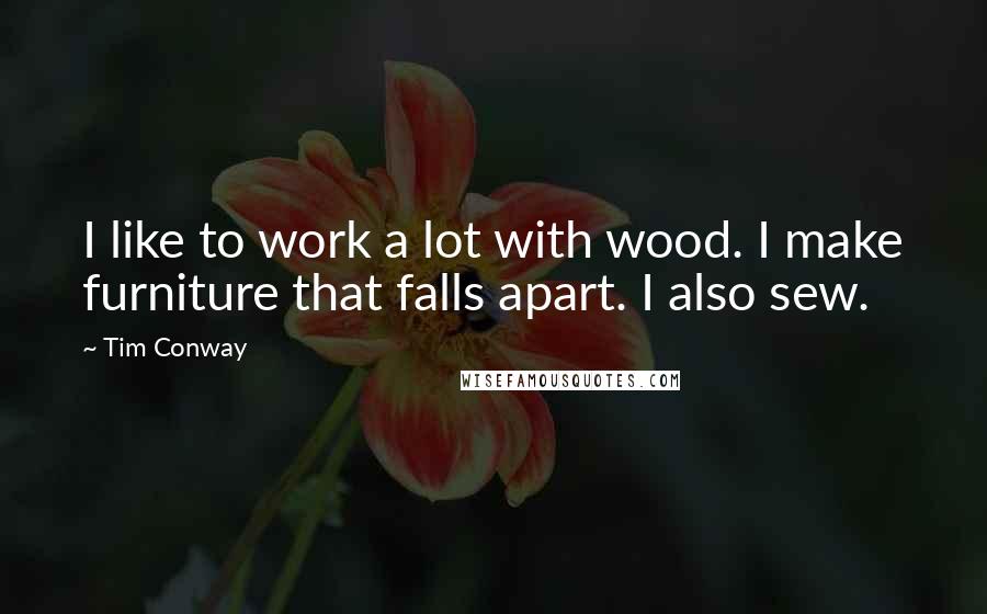 Tim Conway Quotes: I like to work a lot with wood. I make furniture that falls apart. I also sew.
