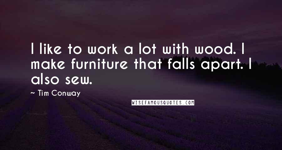 Tim Conway Quotes: I like to work a lot with wood. I make furniture that falls apart. I also sew.