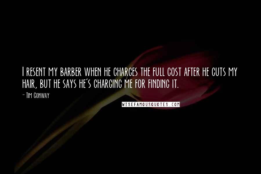 Tim Conway Quotes: I resent my barber when he charges the full cost after he cuts my hair, but he says he's charging me for finding it.