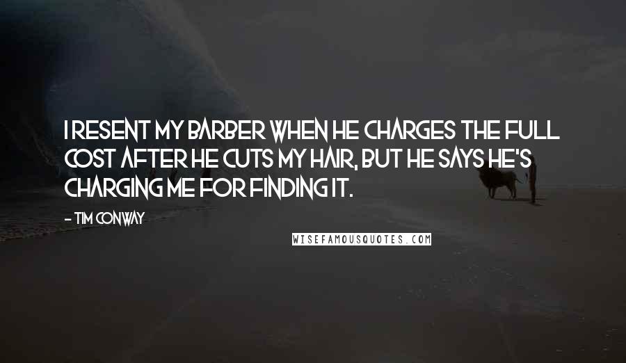 Tim Conway Quotes: I resent my barber when he charges the full cost after he cuts my hair, but he says he's charging me for finding it.