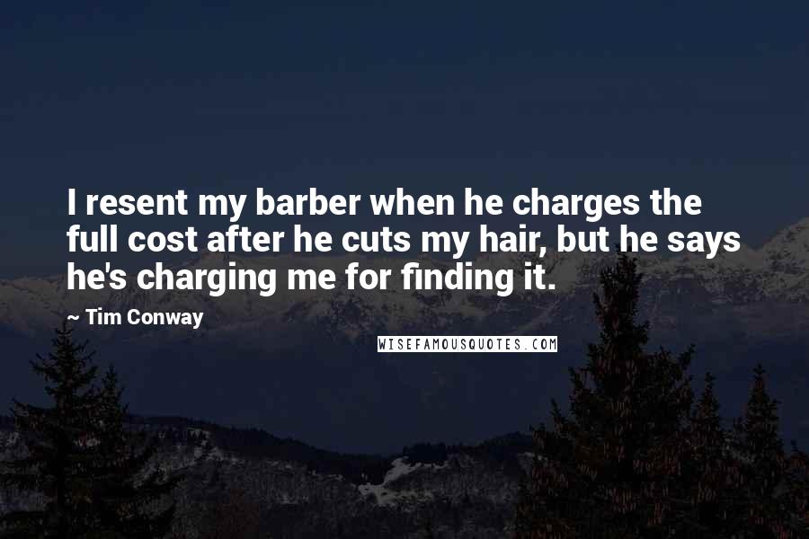 Tim Conway Quotes: I resent my barber when he charges the full cost after he cuts my hair, but he says he's charging me for finding it.