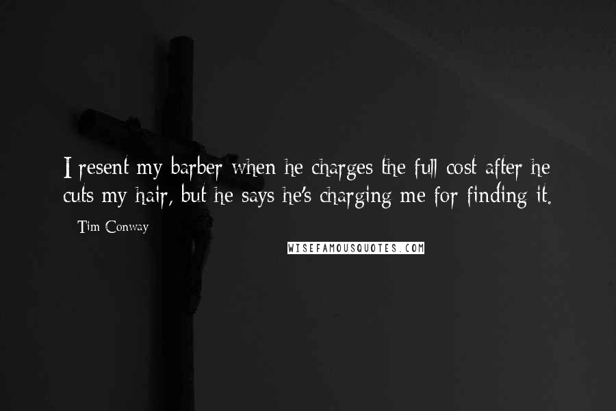 Tim Conway Quotes: I resent my barber when he charges the full cost after he cuts my hair, but he says he's charging me for finding it.