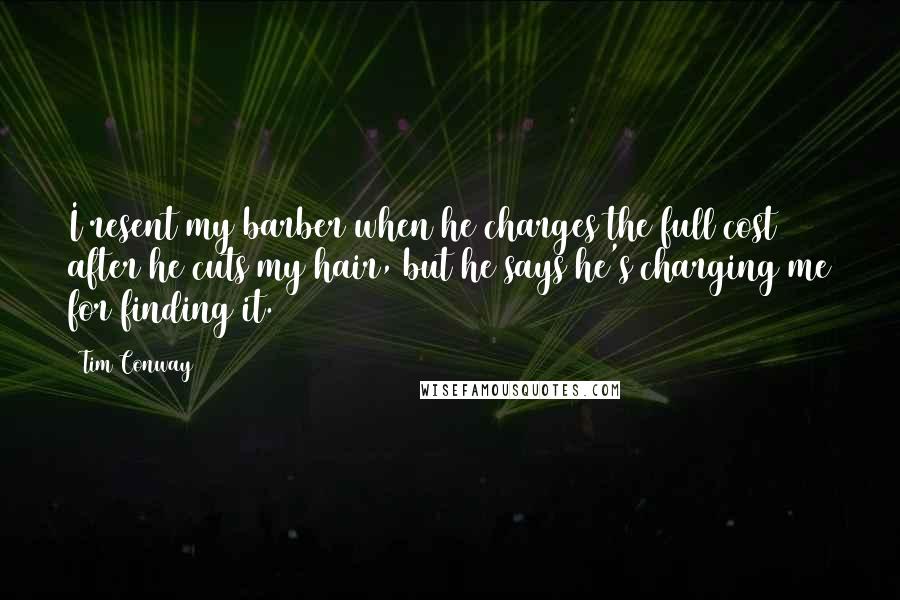 Tim Conway Quotes: I resent my barber when he charges the full cost after he cuts my hair, but he says he's charging me for finding it.