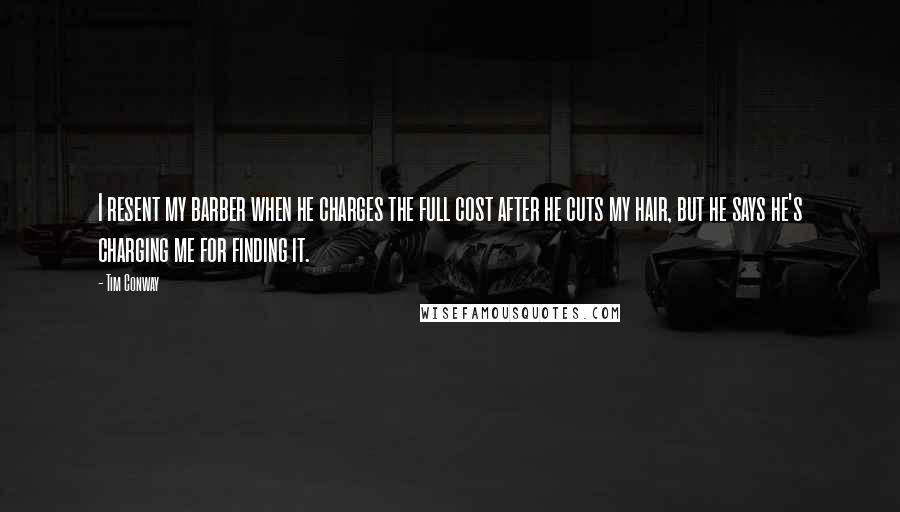 Tim Conway Quotes: I resent my barber when he charges the full cost after he cuts my hair, but he says he's charging me for finding it.