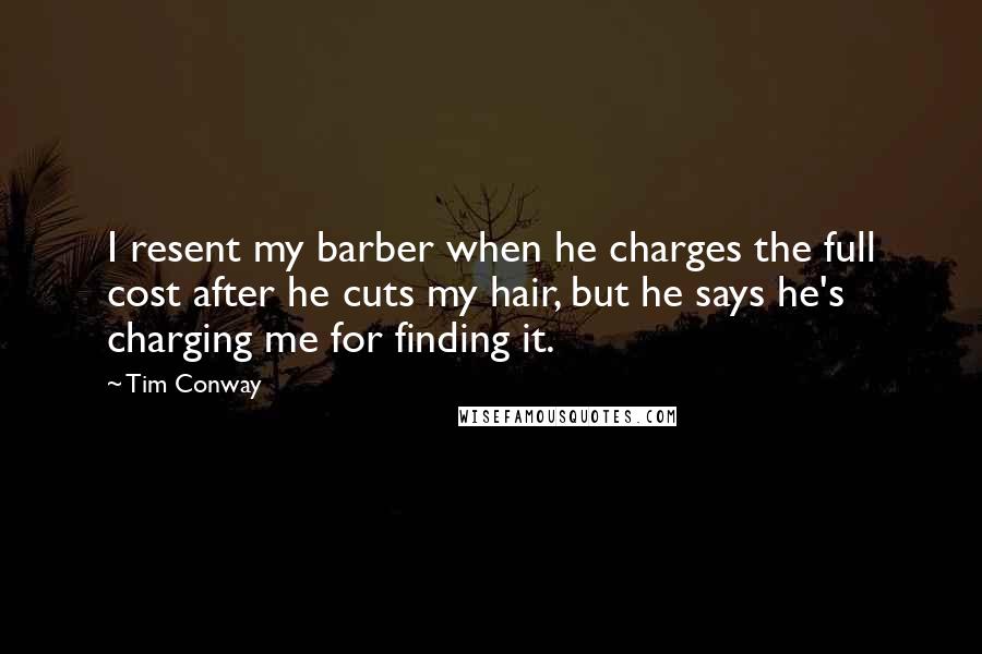 Tim Conway Quotes: I resent my barber when he charges the full cost after he cuts my hair, but he says he's charging me for finding it.