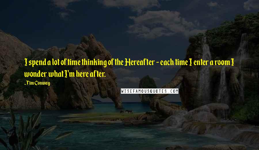 Tim Conway Quotes: I spend a lot of time thinking of the Hereafter - each time I enter a room I wonder what I'm here after.