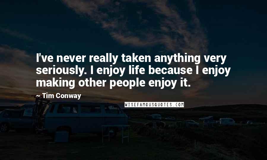 Tim Conway Quotes: I've never really taken anything very seriously. I enjoy life because I enjoy making other people enjoy it.