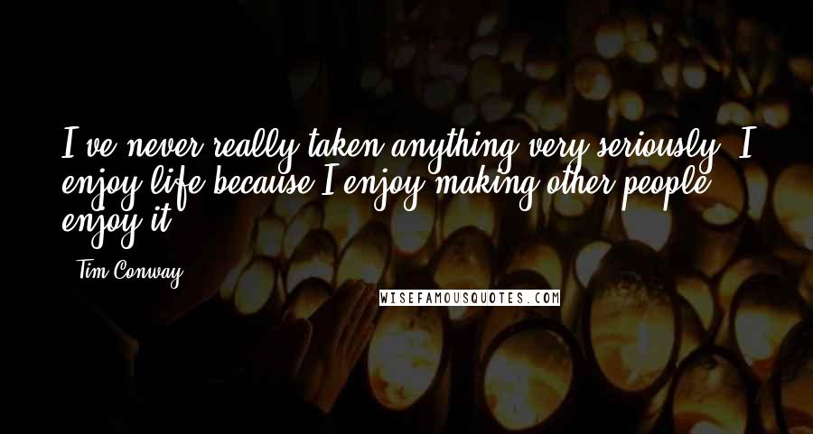 Tim Conway Quotes: I've never really taken anything very seriously. I enjoy life because I enjoy making other people enjoy it.