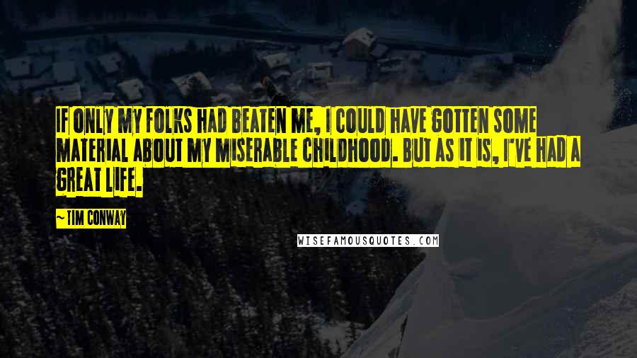 Tim Conway Quotes: If only my folks had beaten me, I could have gotten some material about my miserable childhood. But as it is, I've had a great life.